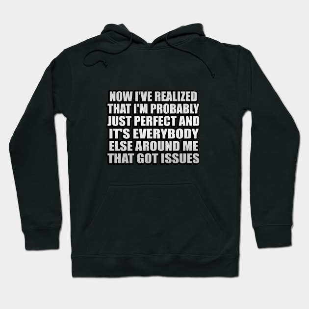 Now I've realized that I'm probably just perfect and it's everybody else around me that got issues Hoodie by It'sMyTime